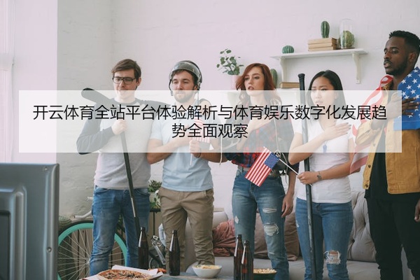 开云体育全站平台体验解析与体育娱乐数字化发展趋势全面观察