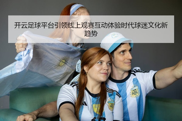 开云足球平台引领线上观赛互动体验时代球迷文化新趋势