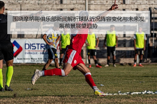 围绕摩纳哥俱乐部新闻解析球队近况阵容变化与未来发展前景展望趋势