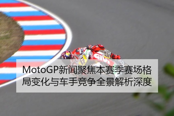 MotoGP新闻聚焦本赛季赛场格局变化与车手竞争全景解析深度
