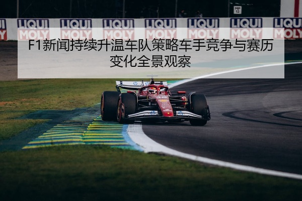 F1新闻持续升温车队策略车手竞争与赛历变化全景观察