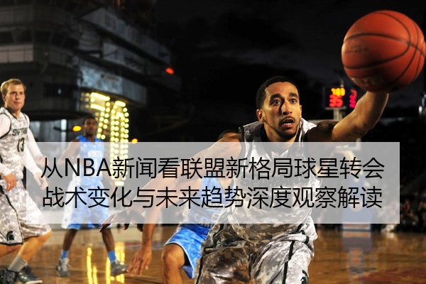 从NBA新闻看联盟新格局球星转会战术变化与未来趋势深度观察解读