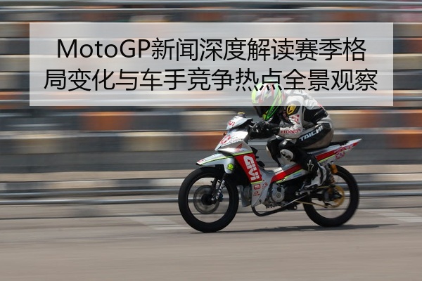 MotoGP新闻深度解读赛季格局变化与车手竞争热点全景观察