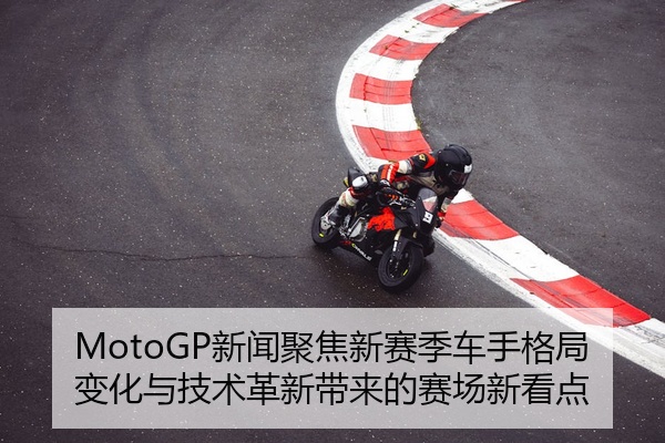 MotoGP新闻聚焦新赛季车手格局变化与技术革新带来的赛场新看点