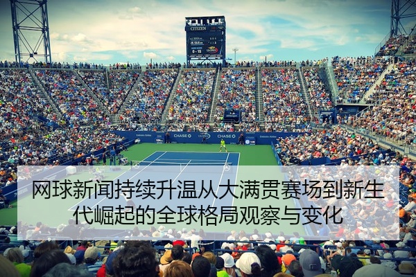 网球新闻持续升温从大满贯赛场到新生代崛起的全球格局观察与变化