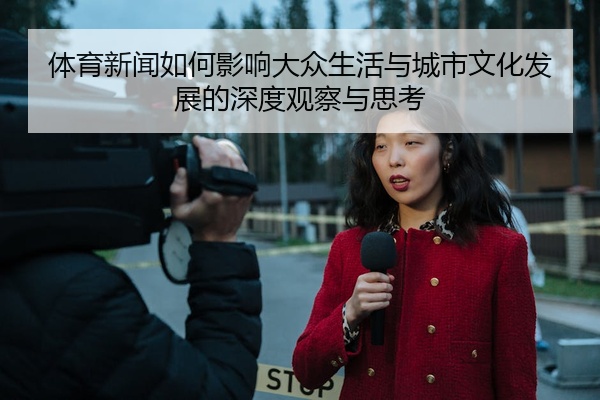 体育新闻如何影响大众生活与城市文化发展的深度观察与思考