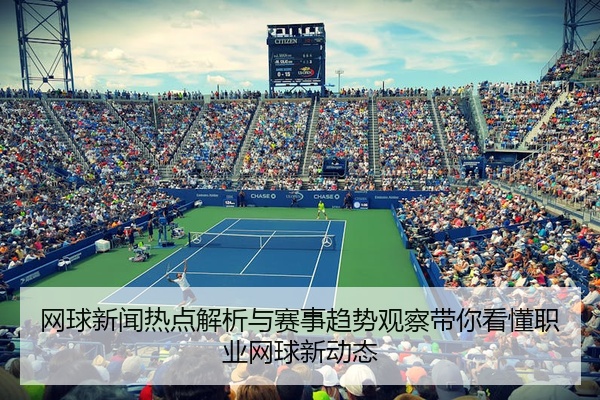 网球新闻热点解析与赛事趋势观察带你看懂职业网球新动态