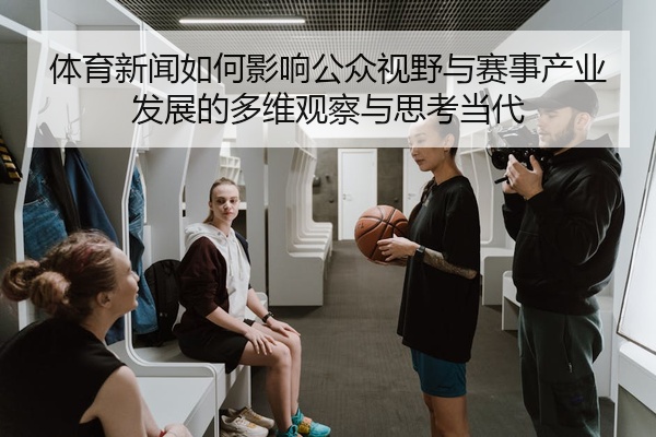 体育新闻如何影响公众视野与赛事产业发展的多维观察与思考当代