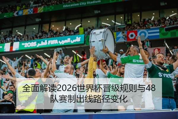 全面解读2026世界杯晋级规则与48队赛制出线路径变化