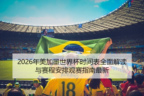 2026年美加墨世界杯时间表全面解读与赛程安排观赛指南最新
