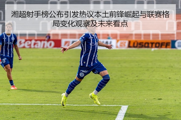 湘超射手榜公布引发热议本土前锋崛起与联赛格局变化观察及未来看点